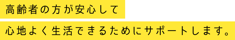 高齢者の方が安心して心地よく生活できるためにサポートします。