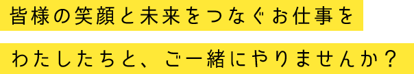 皆様の笑顔と未来をつなぐお仕事をわたしたちと、ご一緒にやりませんか？